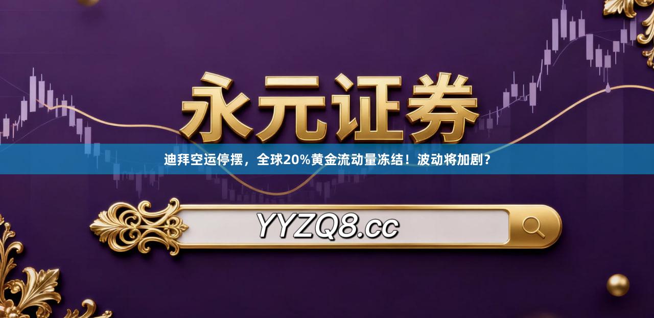 迪拜空运停摆，全球20%黄金流动量冻结！波动将加剧？